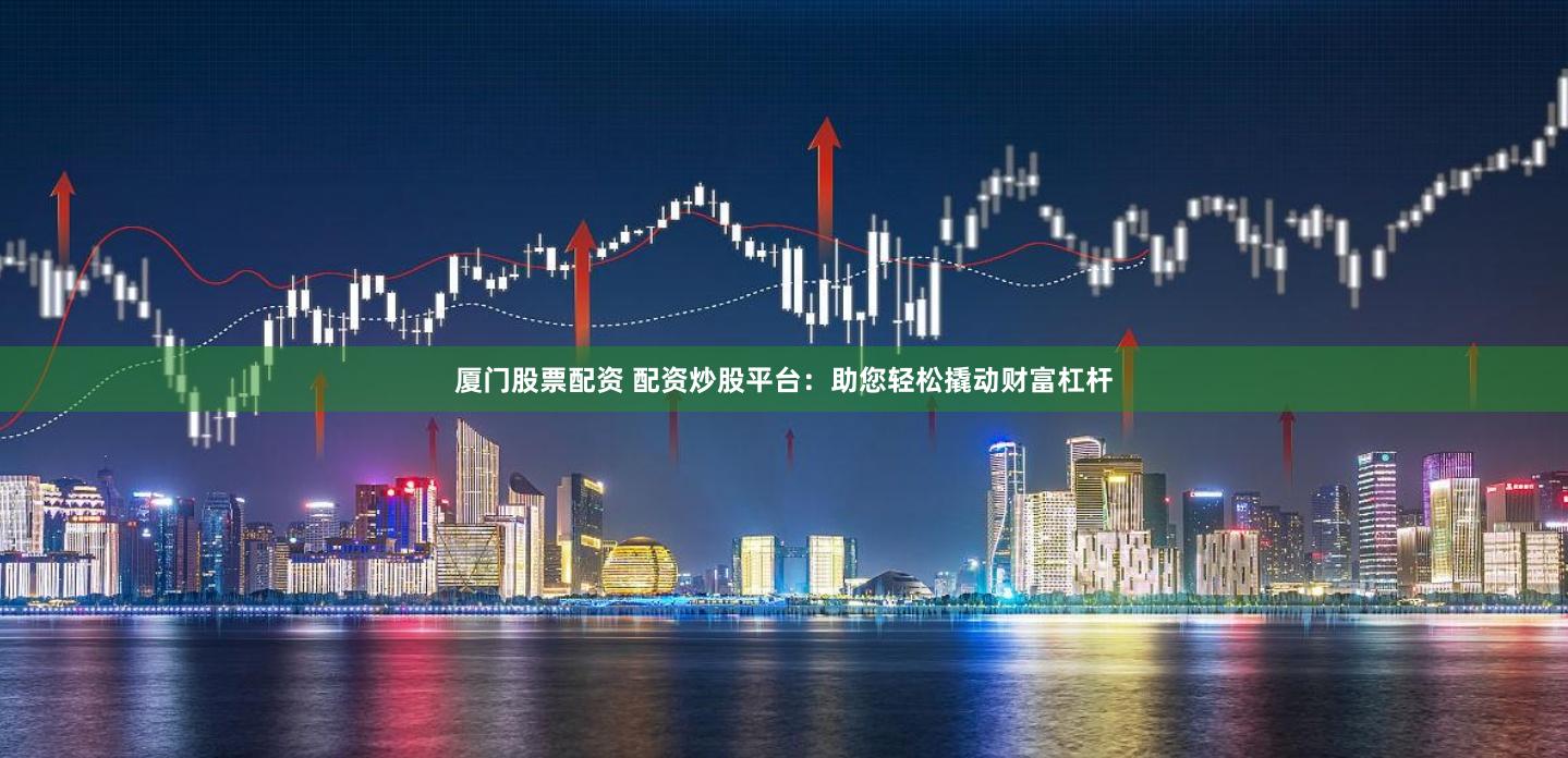 厦门股票配资 配资炒股平台：助您轻松撬动财富杠杆