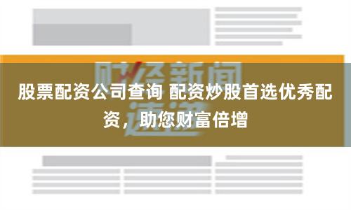 股票配资公司查询 配资炒股首选优秀配资，助您财富倍增