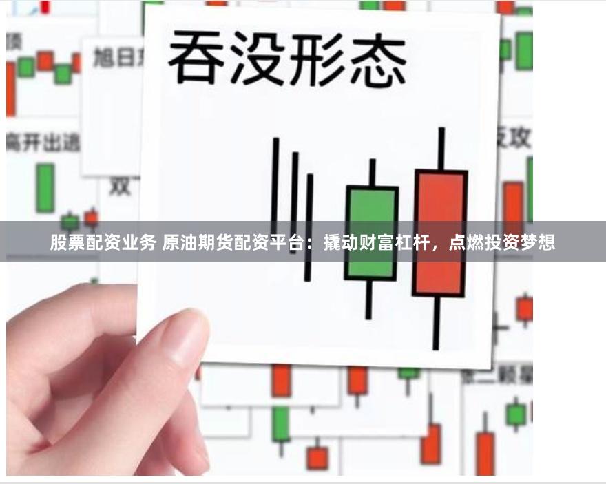 股票配资业务 原油期货配资平台：撬动财富杠杆，点燃投资梦想