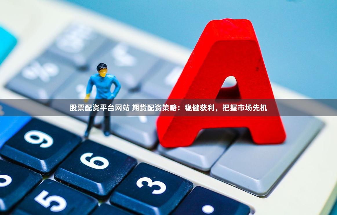 股票配资平台网站 期货配资策略：稳健获利，把握市场先机