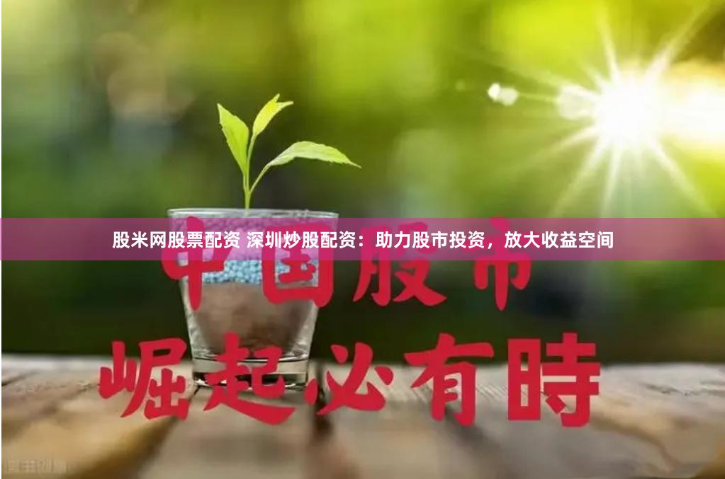 股米网股票配资 深圳炒股配资：助力股市投资，放大收益空间
