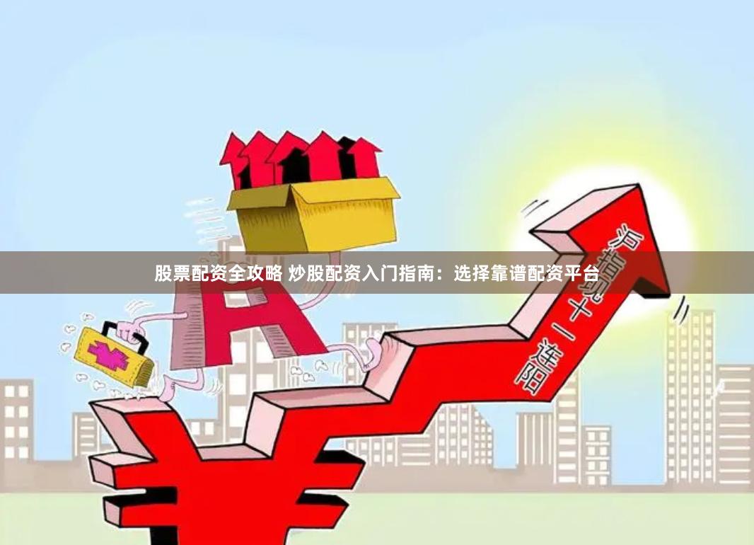 股票配资全攻略 炒股配资入门指南：选择靠谱配资平台