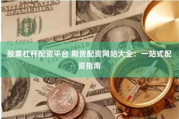股票杠杆配资平台 期货配资网站大全：一站式配资指南
