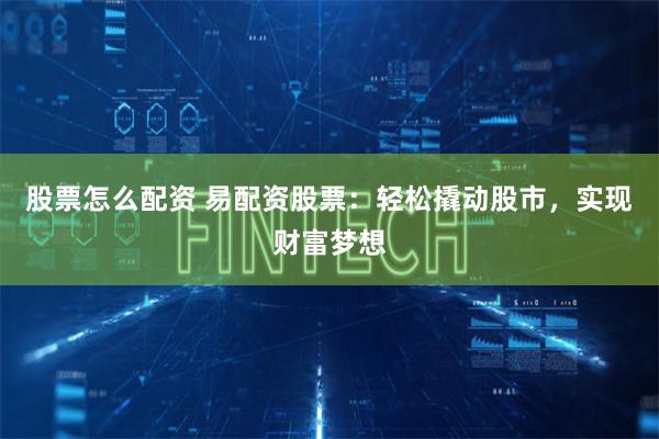 股票怎么配资 易配资股票：轻松撬动股市，实现财富梦想