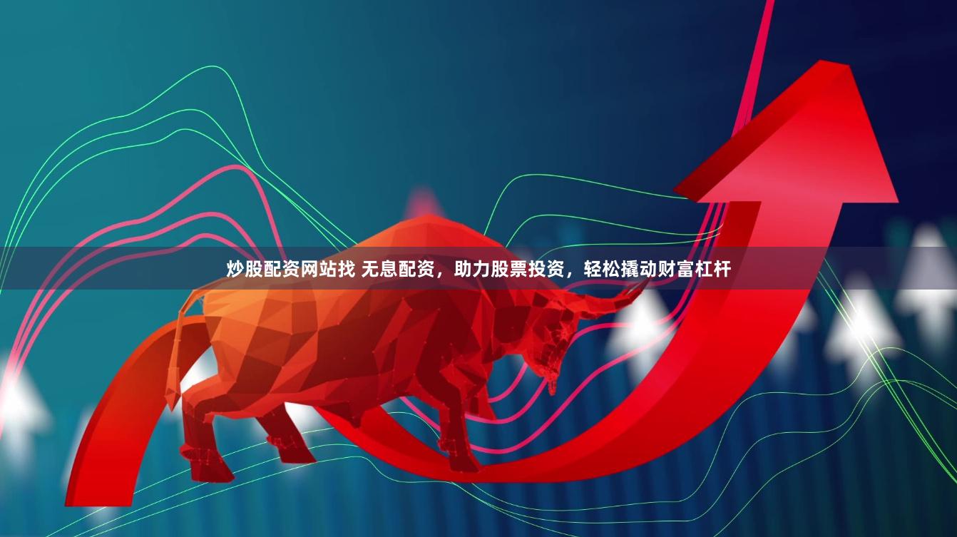 炒股配资网站找 无息配资，助力股票投资，轻松撬动财富杠杆