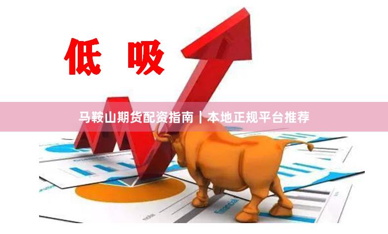 马鞍山期货配资指南｜本地正规平台推荐