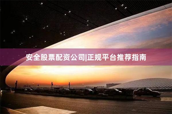 安全股票配资公司|正规平台推荐指南