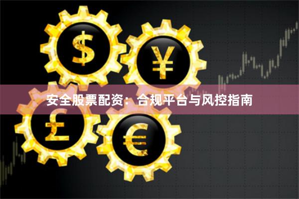 安全股票配资：合规平台与风控指南