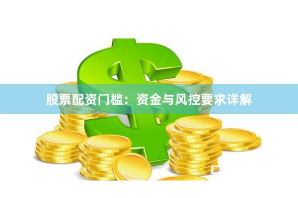 股票配资门槛：资金与风控要求详解