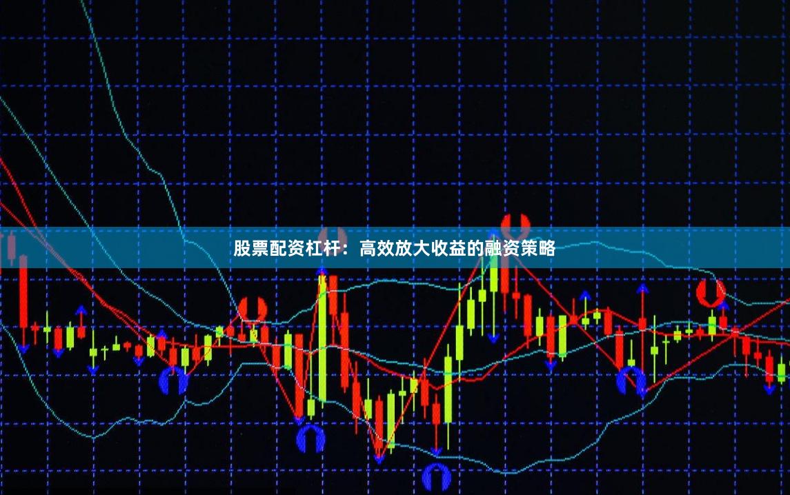 股票配资杠杆：高效放大收益的融资策略