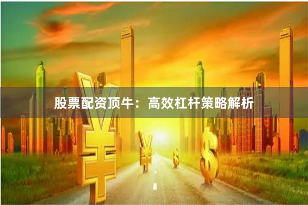 股票配资顶牛：高效杠杆策略解析