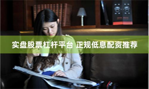 实盘股票杠杆平台 正规低息配资推荐